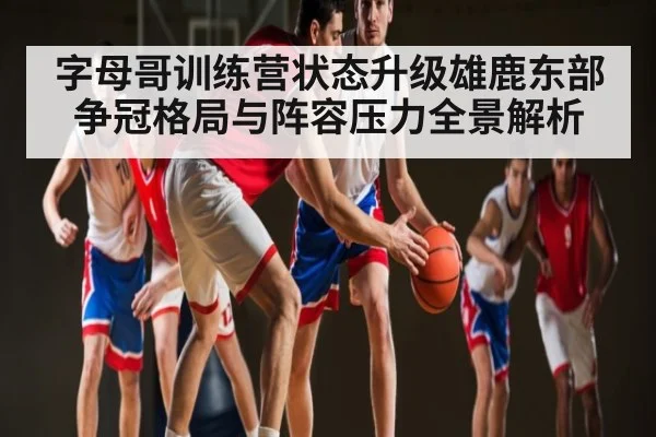 字母哥训练营状态升级雄鹿东部争冠格局与阵容压力全景解析