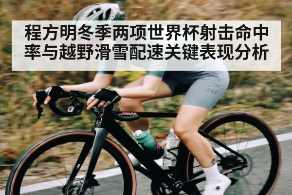程方明冬季两项世界杯射击命中率与越野滑雪配速关键表现分析