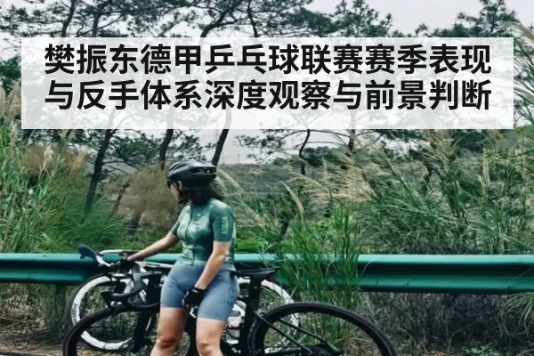 樊振东德甲乒乓球联赛赛季表现与反手体系深度观察与前景判断